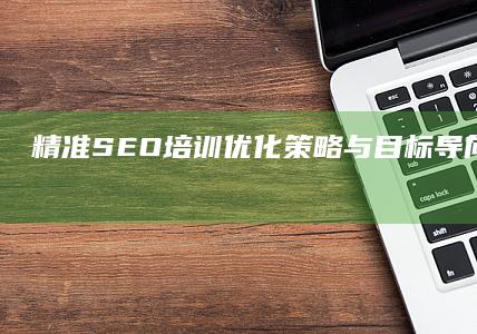 精准SEO培训：优化策略与目标导向的实战指南